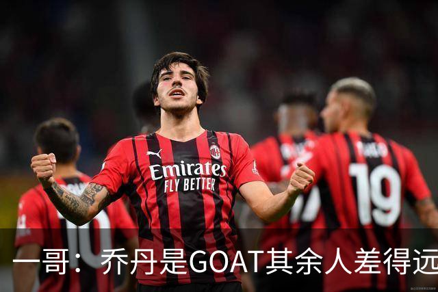 一哥：乔丹是GOAT其余人差得远 第二我选科比因詹姆斯跳投不稳