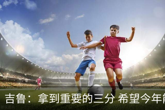 吉鲁：拿到重要的三分 希望今年能够赢得一些东西