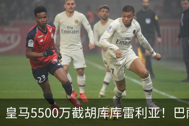 皇马5500万截胡库库雷利亚！巴萨马竞全白忙活，西甲格局一夜变天